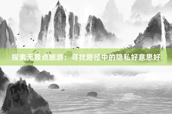 探索无景点旅游：寻找路径中的隐私好意思好